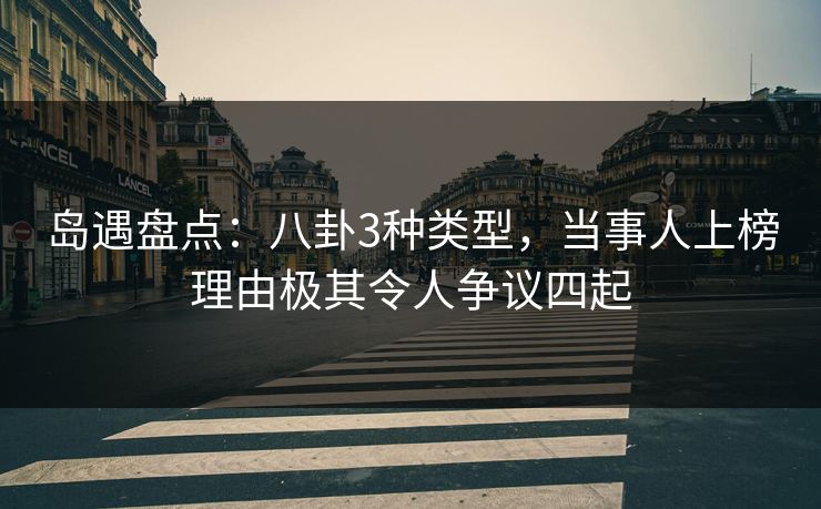 岛遇盘点：八卦3种类型，当事人上榜理由极其令人争议四起
