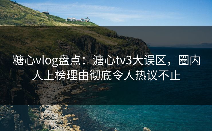 糖心vlog盘点：溏心tv3大误区，圈内人上榜理由彻底令人热议不止