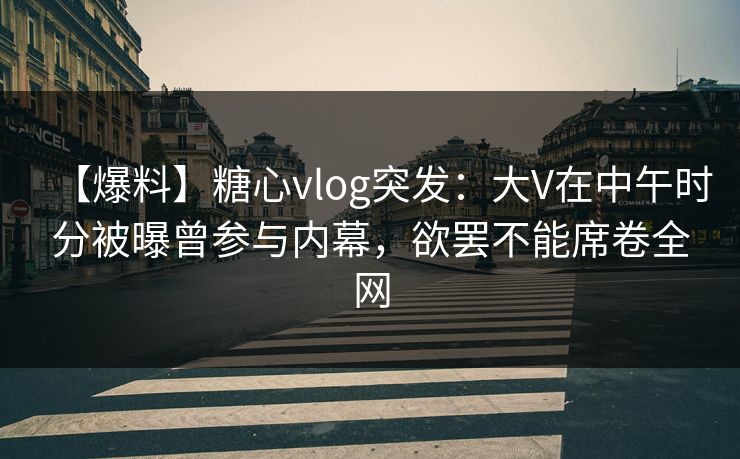【爆料】糖心vlog突发：大V在中午时分被曝曾参与内幕，欲罢不能席卷全网