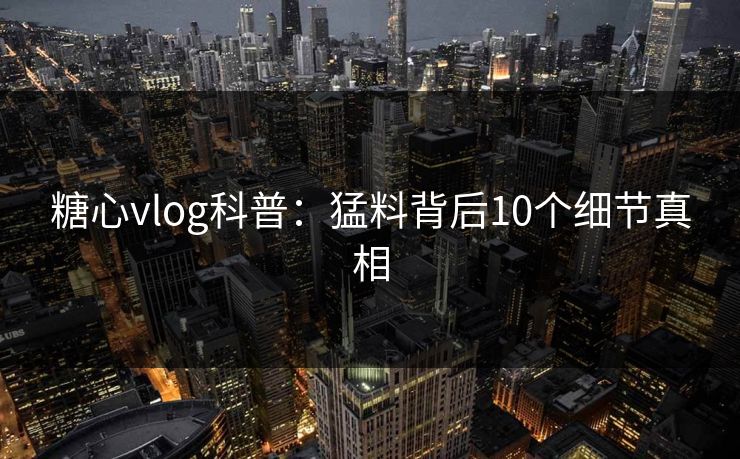 糖心vlog科普：猛料背后10个细节真相