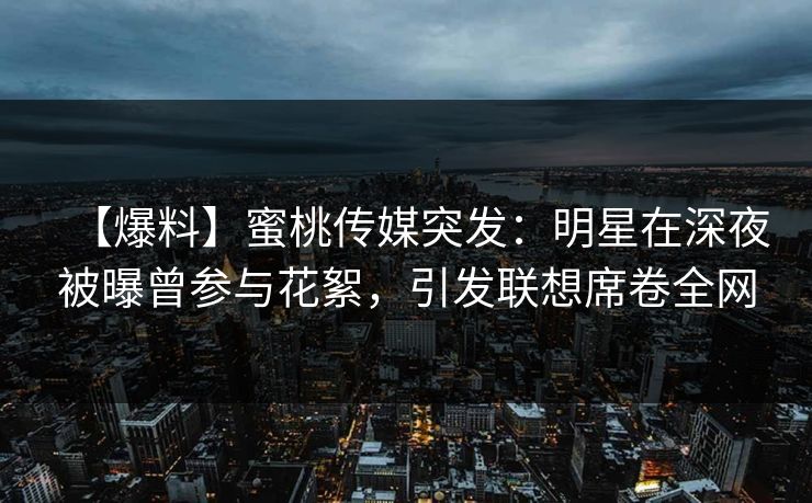 【爆料】蜜桃传媒突发:明星在深夜被曝曾参与花絮,引发联想席卷全网 【爆料】蜜桃传媒突发:明星在深夜被曝曾参与花絮,引发联想席卷全网