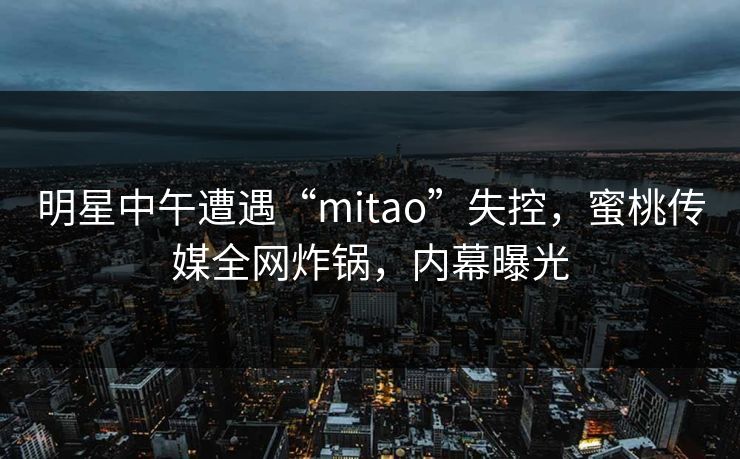 明星中午遭遇“mitao”失控,蜜桃传媒全网炸锅,内幕曝光 明星中午遭遇“mitao”失控,蜜桃传媒全网炸锅,内幕曝光