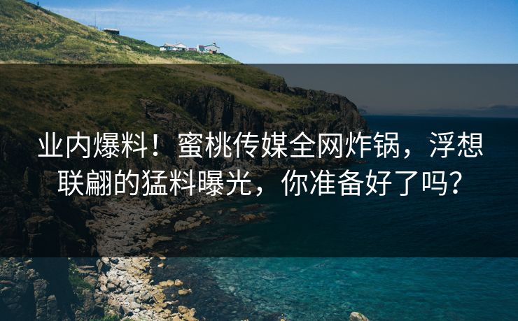 业内爆料!蜜桃传媒全网炸锅,浮想联翩的猛料曝光,你准备好了吗? 业内爆料!蜜桃传媒全网炸锅,浮想联翩的猛料曝光,你准备好了吗?