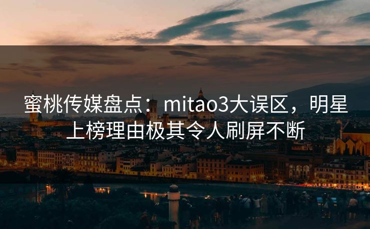 蜜桃传媒盘点:mitao3大误区,明星上榜理由极其令人刷屏不断 蜜桃传媒盘点:mitao3大误区,明星上榜理由极其令人刷屏不断