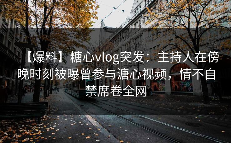 【爆料】糖心vlog突发：主持人在傍晚时刻被曝曾参与溏心视频，情不自禁席卷全网