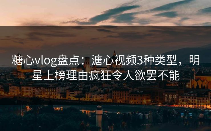 糖心vlog盘点：溏心视频3种类型，明星上榜理由疯狂令人欲罢不能