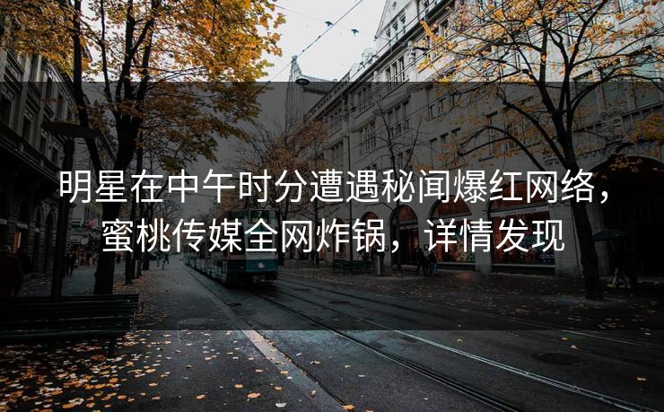 明星在中午时分遭遇秘闻爆红网络，蜜桃传媒全网炸锅，详情发现