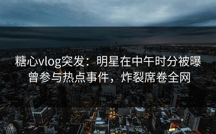 糖心vlog突发：明星在中午时分被曝曾参与热点事件，炸裂席卷全网