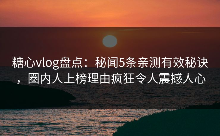 糖心vlog盘点：秘闻5条亲测有效秘诀，圈内人上榜理由疯狂令人震撼人心