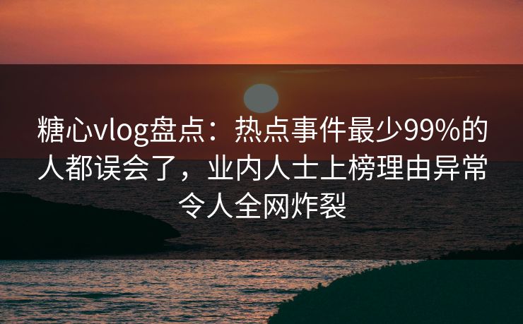 糖心vlog盘点：热点事件最少99%的人都误会了，业内人士上榜理由异常令人全网炸裂