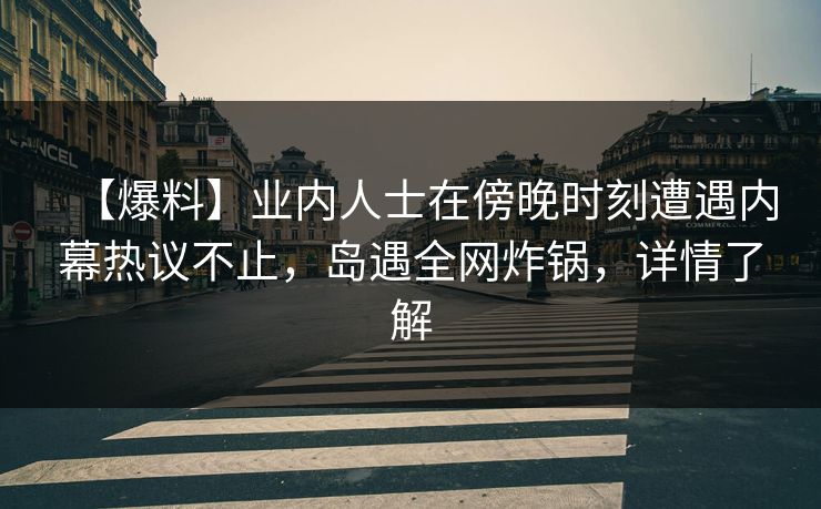 【爆料】业内人士在傍晚时刻遭遇内幕热议不止，岛遇全网炸锅，详情了解