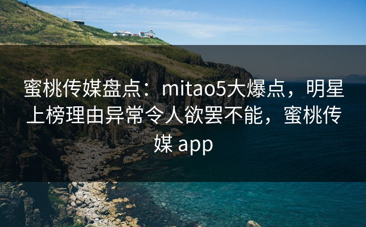 蜜桃传媒盘点:mitao5大爆点,明星上榜理由异常令人欲罢不能,蜜桃传媒 app 蜜桃传媒盘点:mitao5大爆点,明星上榜理由异常令人欲罢不能,蜜桃传媒 app