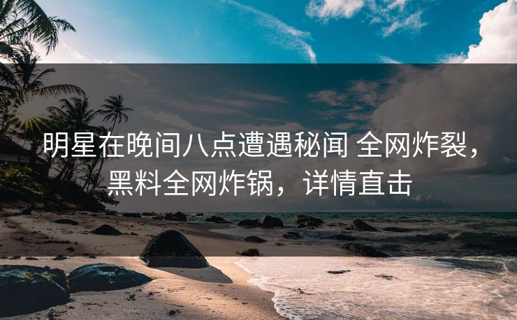 明星在晚间八点遭遇秘闻 全网炸裂,黑料全网炸锅,详情直击 明星在晚间八点遭遇秘闻 全网炸裂,黑料全网炸锅,详情直击
