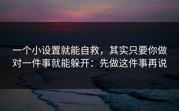 一个小设置就能自救，其实只要你做对一件事就能躲开：先做这件事再说