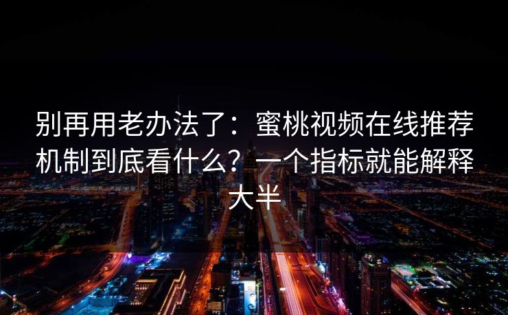 别再用老办法了：蜜桃视频在线推荐机制到底看什么？一个指标就能解释大半