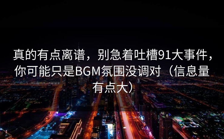 真的有点离谱，别急着吐槽91大事件，你可能只是BGM氛围没调对（信息量有点大）