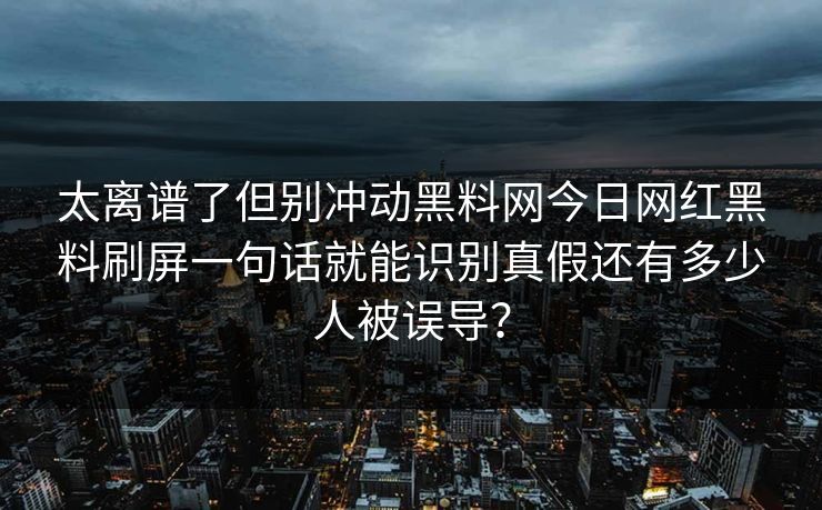 太离谱了但别冲动黑料网今日网红黑料刷屏一句话就能识别真假还有多少人被误导？