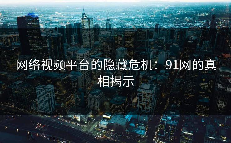 网络视频平台的隐藏危机:91网的真相揭示 网络视频平台的隐藏危机:91网的真相揭示