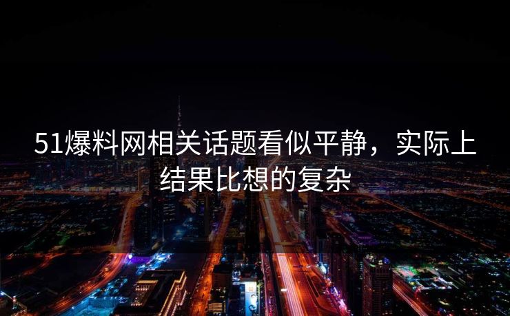 51爆料网相关话题看似平静，实际上结果比想的复杂