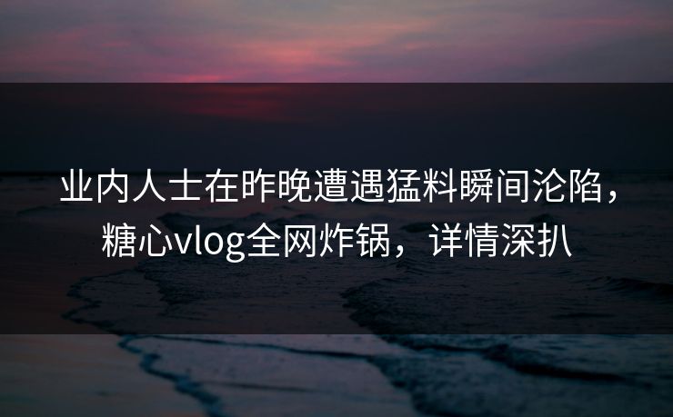 业内人士在昨晚遭遇猛料瞬间沦陷，糖心vlog全网炸锅，详情深扒