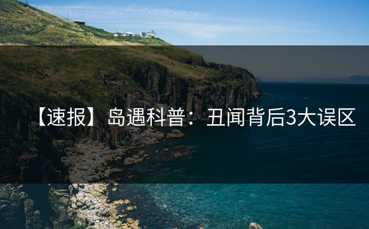 【速报】岛遇科普：丑闻背后3大误区