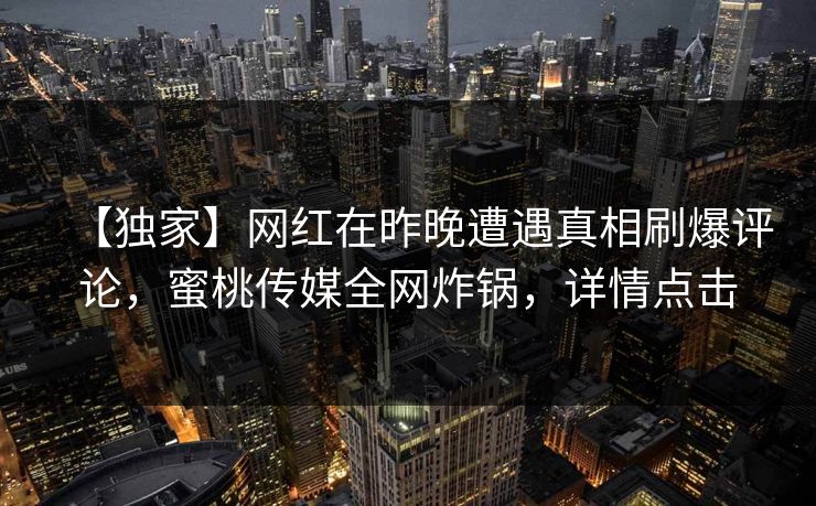 【独家】网红在昨晚遭遇真相刷爆评论，蜜桃传媒全网炸锅，详情点击