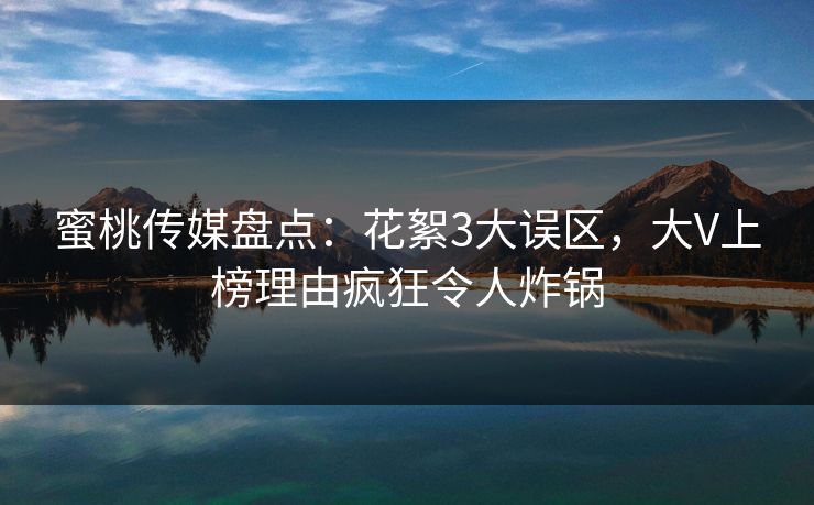 蜜桃传媒盘点：花絮3大误区，大V上榜理由疯狂令人炸锅