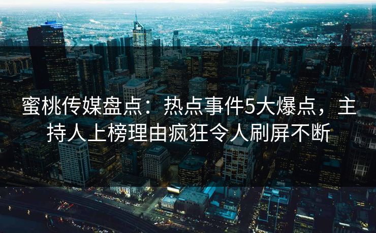 蜜桃传媒盘点：热点事件5大爆点，主持人上榜理由疯狂令人刷屏不断
