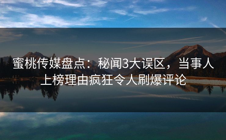 蜜桃传媒盘点:秘闻3大误区,当事人上榜理由疯狂令人刷爆评论 蜜桃传媒盘点:秘闻3大误区,当事人上榜理由疯狂令人刷爆评论