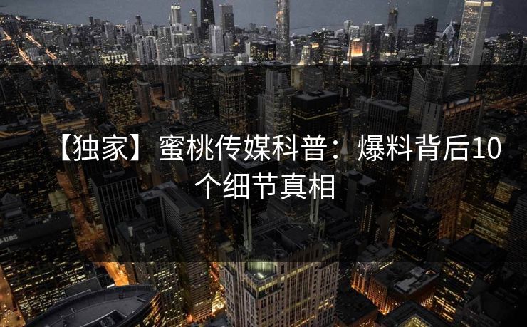 【独家】蜜桃传媒科普：爆料背后10个细节真相