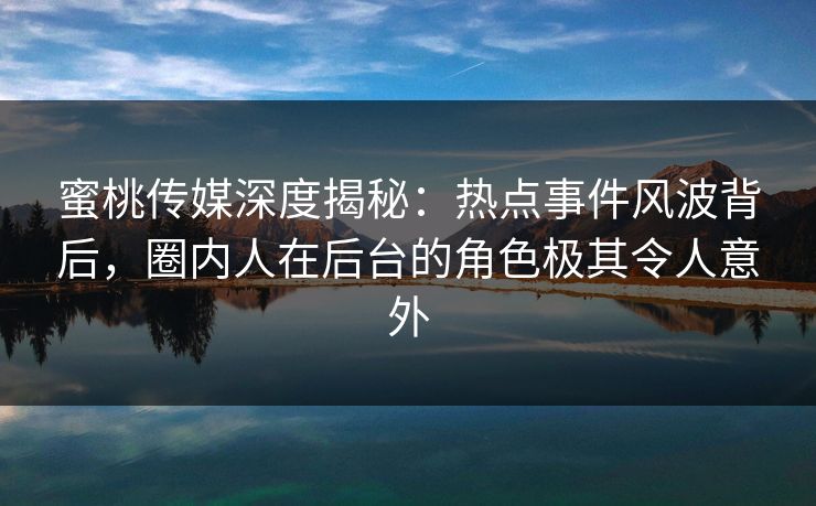 蜜桃传媒深度揭秘：热点事件风波背后，圈内人在后台的角色极其令人意外