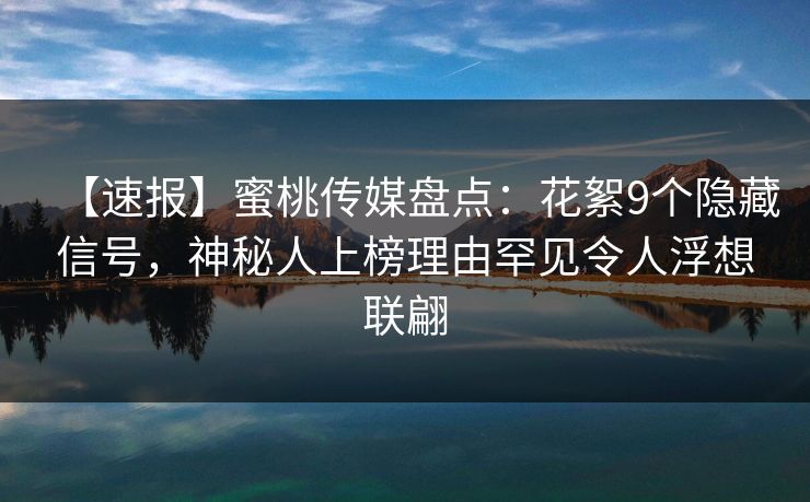 【速报】蜜桃传媒盘点：花絮9个隐藏信号，神秘人上榜理由罕见令人浮想联翩