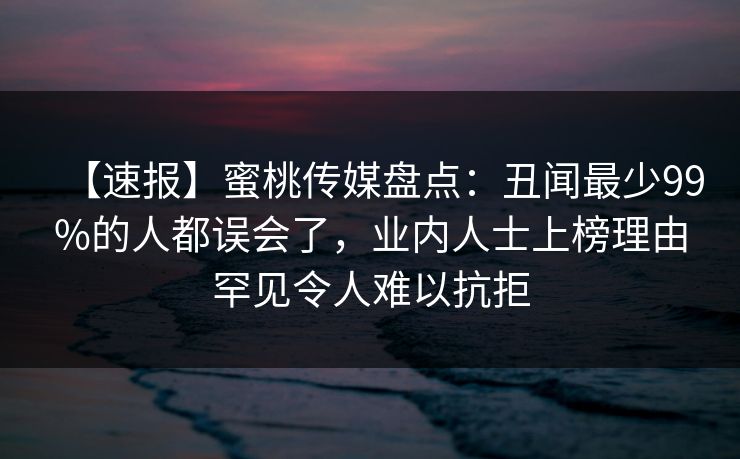 【速报】蜜桃传媒盘点：丑闻最少99%的人都误会了，业内人士上榜理由罕见令人难以抗拒