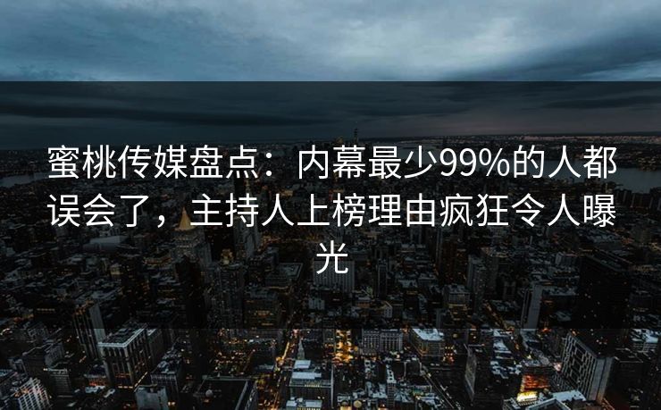 蜜桃传媒盘点：内幕最少99%的人都误会了，主持人上榜理由疯狂令人曝光