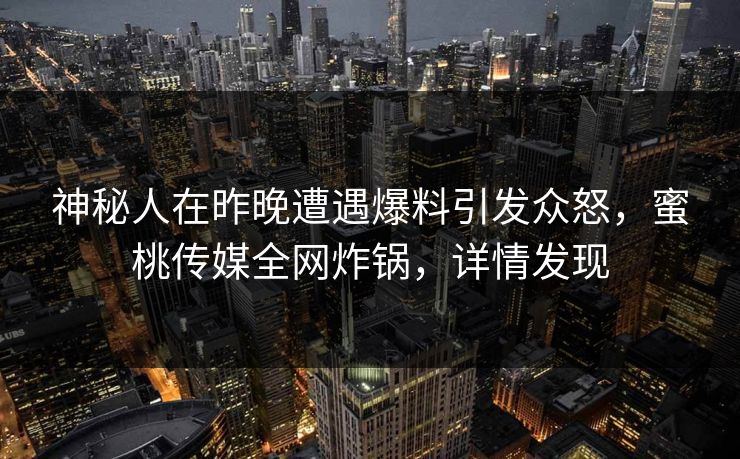 神秘人在昨晚遭遇爆料引发众怒，蜜桃传媒全网炸锅，详情发现