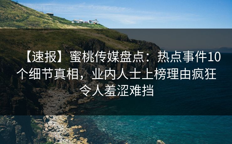 【速报】蜜桃传媒盘点：热点事件10个细节真相，业内人士上榜理由疯狂令人羞涩难挡
