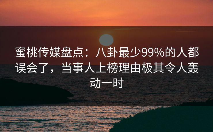 蜜桃传媒盘点：八卦最少99%的人都误会了，当事人上榜理由极其令人轰动一时