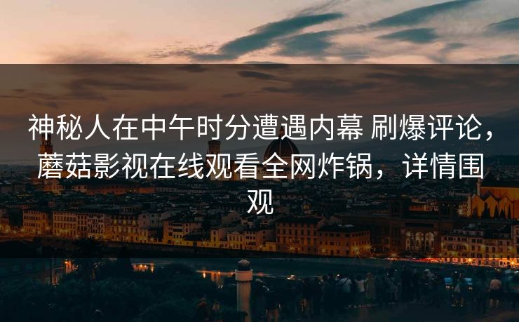 神秘人在中午时分遭遇内幕 刷爆评论，蘑菇影视在线观看全网炸锅，详情围观