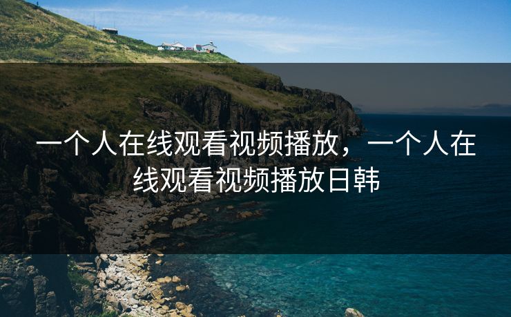 一个人在线观看视频播放，一个人在线观看视频播放日韩