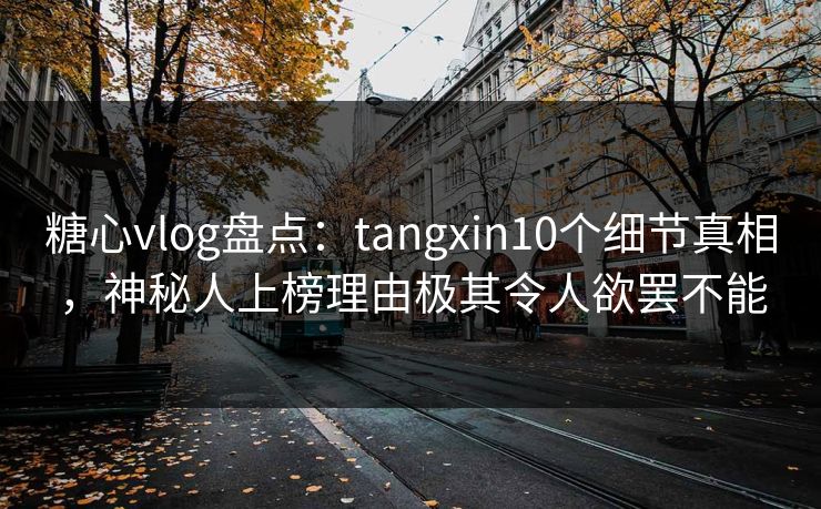 糖心vlog盘点：tangxin10个细节真相，神秘人上榜理由极其令人欲罢不能