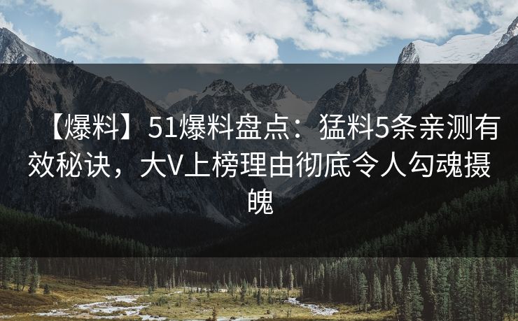 【爆料】51爆料盘点：猛料5条亲测有效秘诀，大V上榜理由彻底令人勾魂摄魄