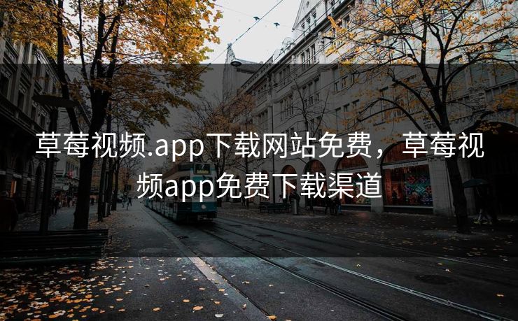 草莓视频.app下载网站免费，草莓视频app免费下载渠道
