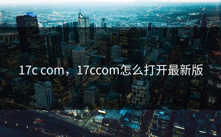 17c com，17ccom怎么打开最新版