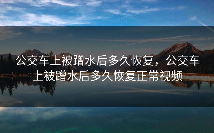 公交车上被蹭水后多久恢复，公交车上被蹭水后多久恢复正常视频