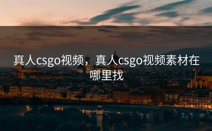 真人csgo视频，真人csgo视频素材在哪里找