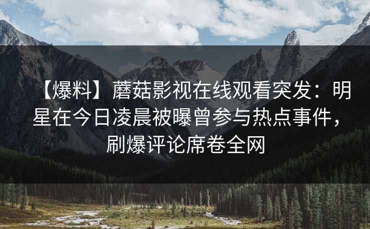 【爆料】蘑菇影视在线观看突发：明星在今日凌晨被曝曾参与热点事件，刷爆评论席卷全网