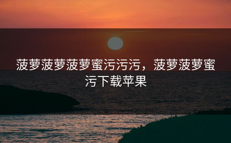 菠萝菠萝菠萝蜜污污污，菠萝菠萝蜜污下载苹果