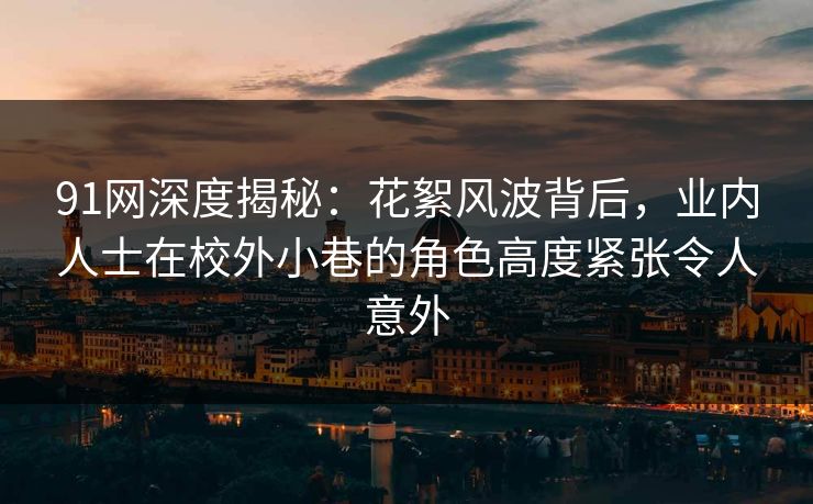 91网深度揭秘：花絮风波背后，业内人士在校外小巷的角色高度紧张令人意外