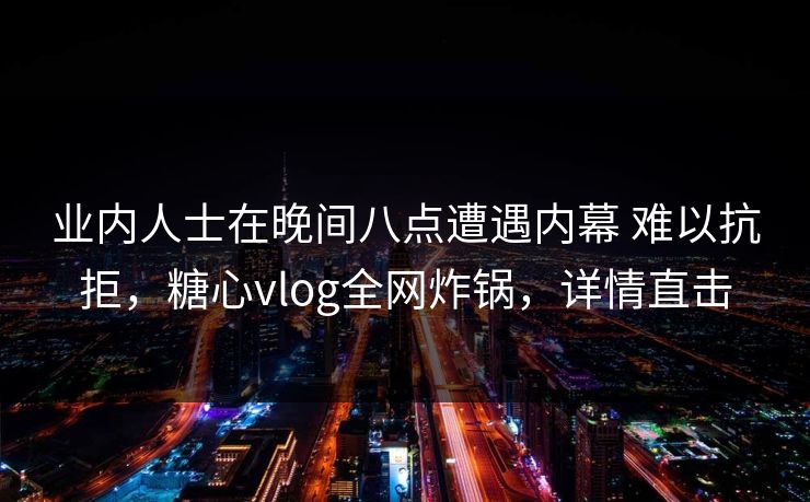 业内人士在晚间八点遭遇内幕 难以抗拒，糖心vlog全网炸锅，详情直击
