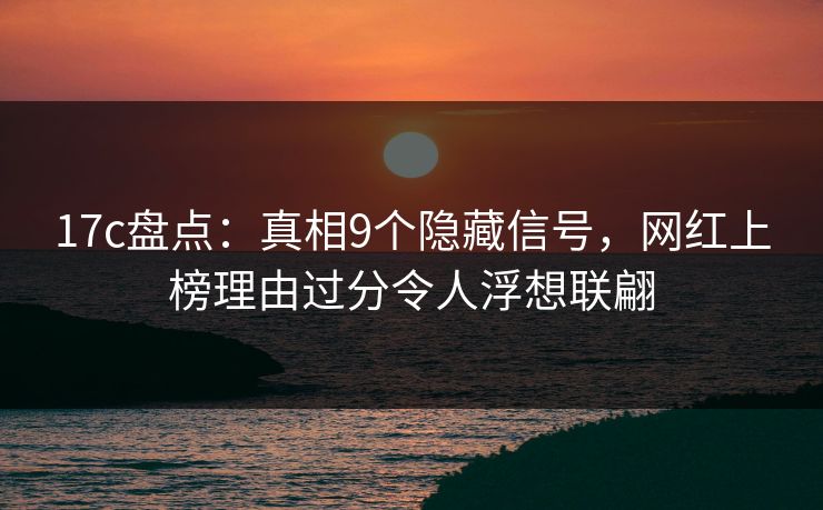 17c盘点：真相9个隐藏信号，网红上榜理由过分令人浮想联翩